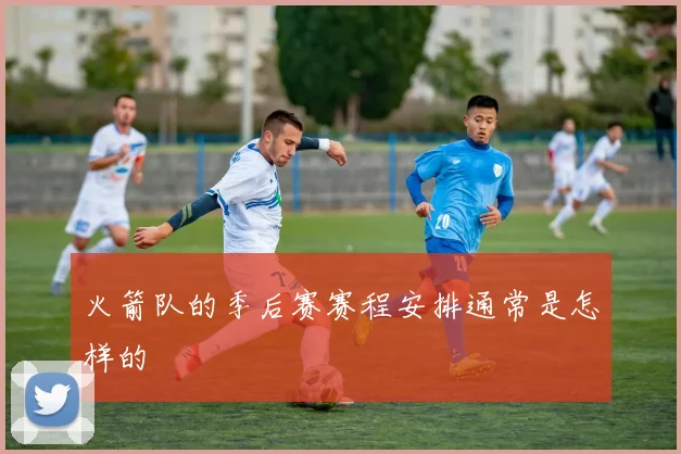 火箭队的季后赛赛程安排通常是怎样的