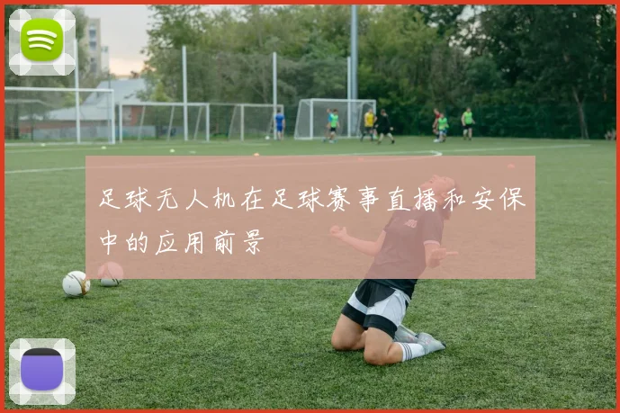 足球无人机在足球赛事直播和安保中的应用前景