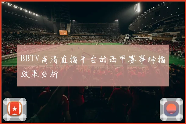 BBTV高清直播平台的西甲赛事转播效果分析