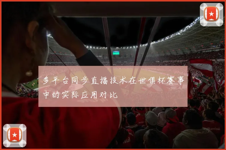 多平台同步直播技术在世俱杯赛事中的实际应用对比