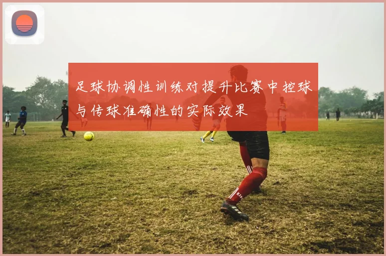 足球协调性训练对提升比赛中控球与传球准确性的实际效果