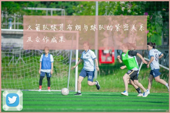 火箭队球员布朗与球队的紧密关系及合作成果