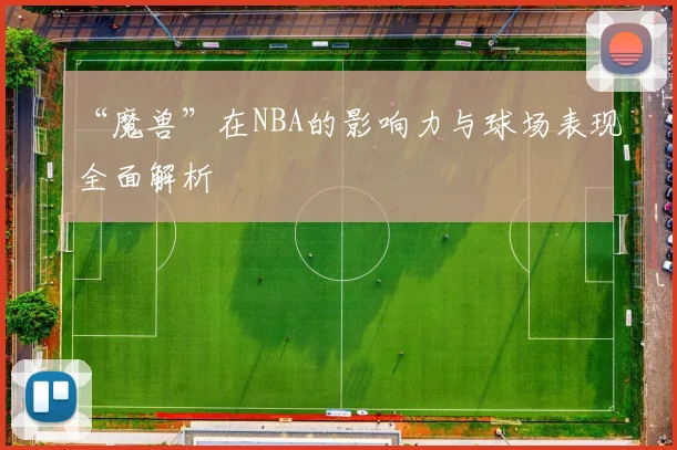 “魔兽”在NBA的影响力与球场表现全面解析