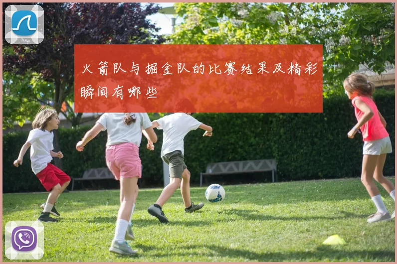 火箭队与掘金队的比赛结果及精彩瞬间有哪些