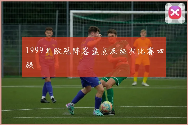1999年欧冠阵容盘点及经典比赛回顾