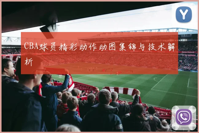 CBA球员精彩动作动图集锦与技术解析