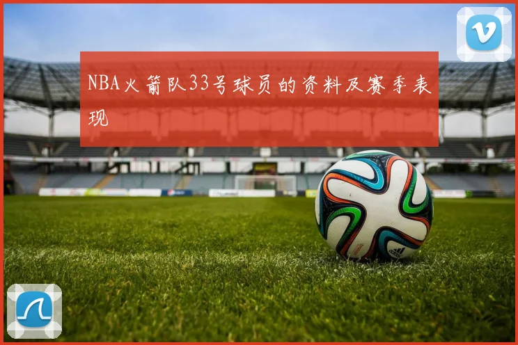 NBA火箭队33号球员的资料及赛季表现