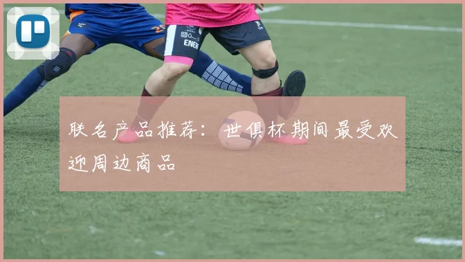 联名产品推荐：世俱杯期间最受欢迎周边商品