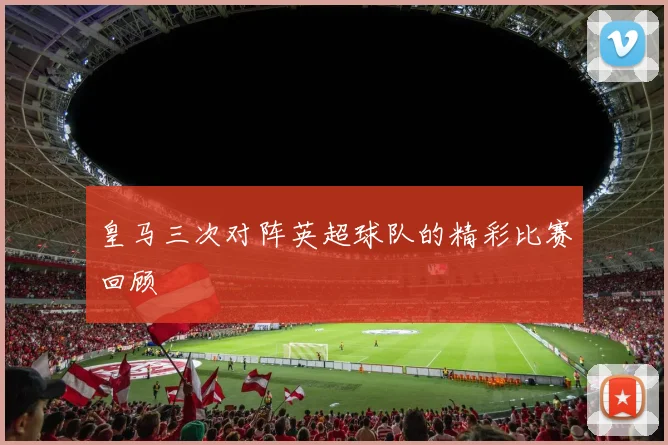 皇马三次对阵英超球队的精彩比赛回顾