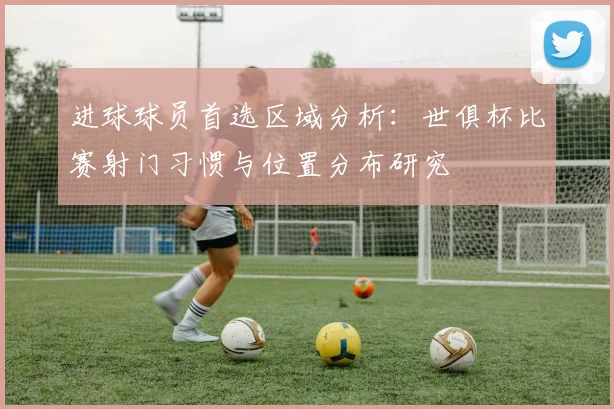 进球球员首选区域分析：世俱杯比赛射门习惯与位置分布研究