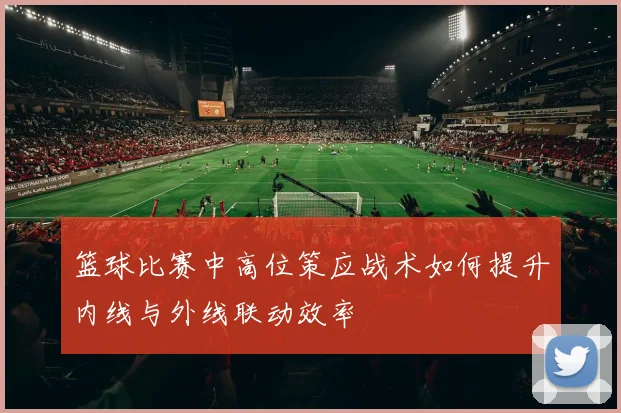 篮球比赛中高位策应战术如何提升内线与外线联动效率