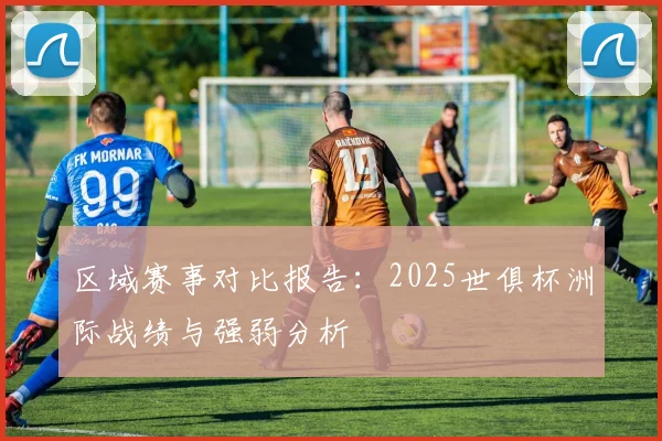 区域赛事对比报告：2025世俱杯洲际战绩与强弱分析
