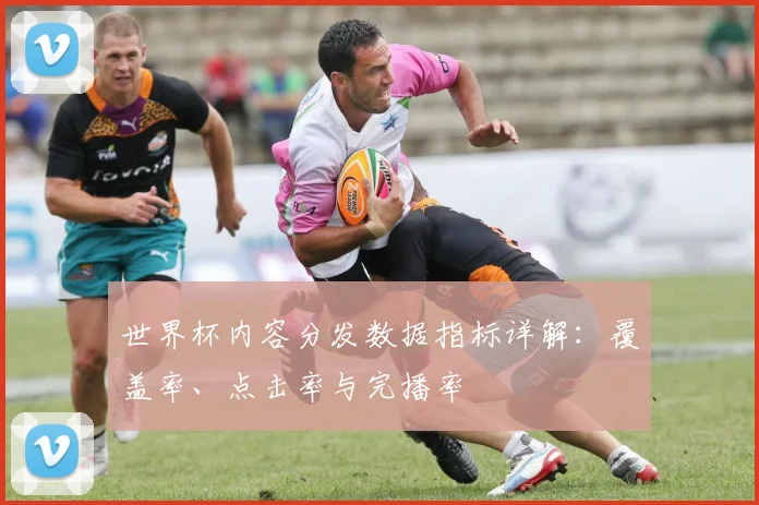 世界杯内容分发数据指标详解：覆盖率、点击率与完播率