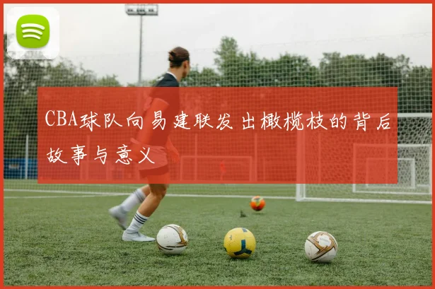 CBA球队向易建联发出橄榄枝的背后故事与意义