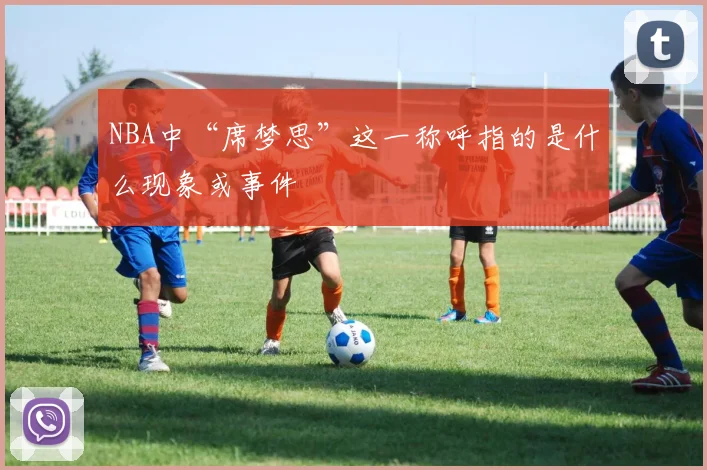 NBA中“席梦思”这一称呼指的是什么现象或事件