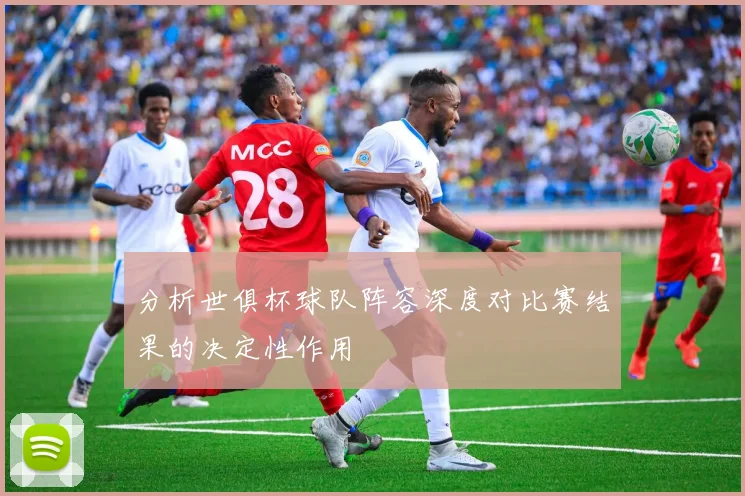 分析世俱杯球队阵容深度对比赛结果的决定性作用