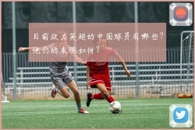 目前效力英超的中国球员有哪些？他们的表现如何？